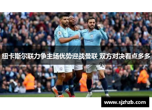纽卡斯尔联力争主场优势迎战曼联 双方对决看点多多