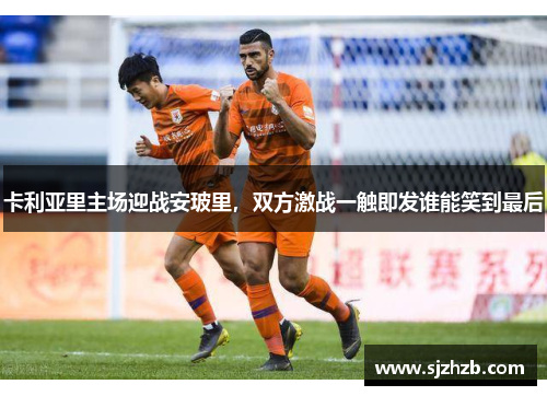 卡利亚里主场迎战安玻里，双方激战一触即发谁能笑到最后