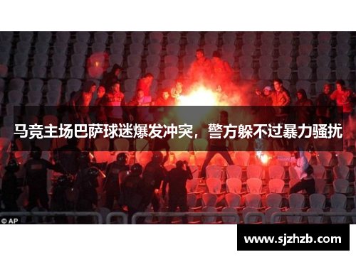 马竞主场巴萨球迷爆发冲突，警方躲不过暴力骚扰