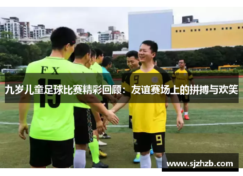 九岁儿童足球比赛精彩回顾：友谊赛场上的拼搏与欢笑