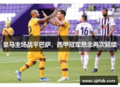 皇马主场战平巴萨，西甲冠军悬念再次延续