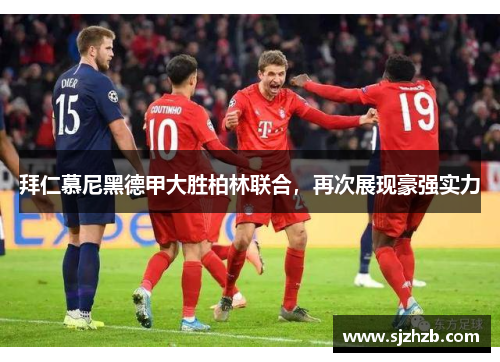 拜仁慕尼黑德甲大胜柏林联合，再次展现豪强实力