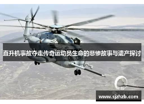 直升机事故夺走传奇运动员生命的悲惨故事与遗产探讨