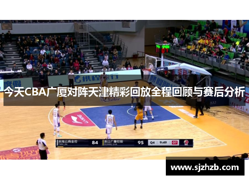 今天CBA广厦对阵天津精彩回放全程回顾与赛后分析