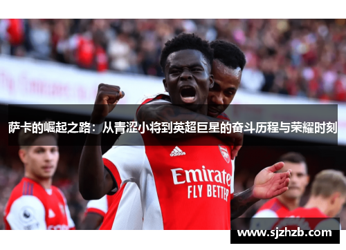 萨卡的崛起之路：从青涩小将到英超巨星的奋斗历程与荣耀时刻
