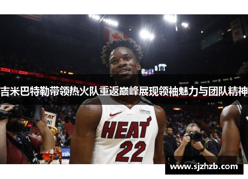 吉米巴特勒带领热火队重返巅峰展现领袖魅力与团队精神