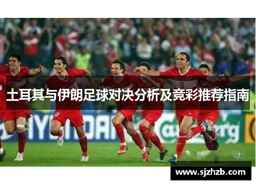 土耳其与伊朗足球对决分析及竞彩推荐指南