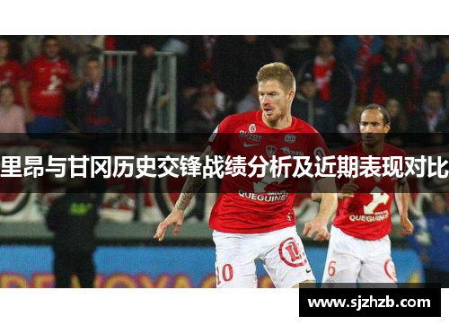 里昂与甘冈历史交锋战绩分析及近期表现对比