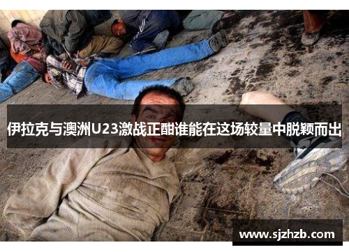 伊拉克与澳洲U23激战正酣谁能在这场较量中脱颖而出